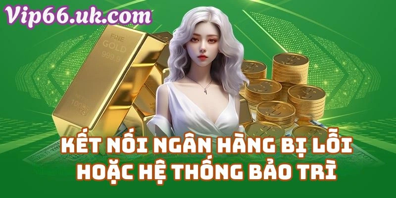 Lỗi rút tiền VIP66 do kết nối ngân hàng bị lỗi hoặc hệ thống bảo trì