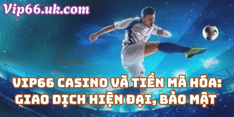 Vip66 Casino Và Tiền Mã Hóa: Giao Dịch Hiện Đại, Bảo Mật Tuyệt Đối