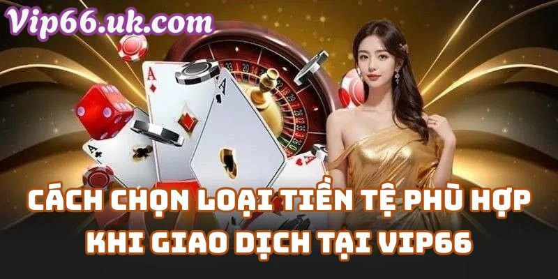 Cách Chọn Loại Tiền Tệ Phù Hợp Khi Giao Dịch Tại Vip66 com