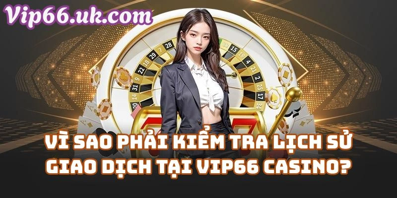 Vì Sao Phải Kiểm Tra Lịch Sử Giao Dịch Tại Vip66 Casino?