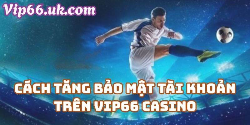 Cách Tăng Bảo Mật Tài Khoản Trên Vip66 Casino Cho Người Mới