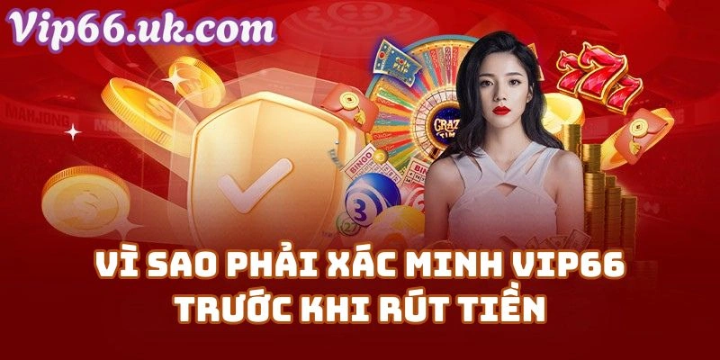 Vì Sao Phải Xác Minh Vip66 Trước Khi Rút Tiền