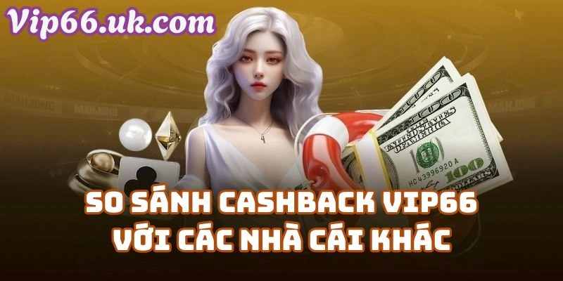 So Sánh Cashback VIP66 Với Các Nhà Cái Khác – Vì Sao Nên Chọn Vip66?