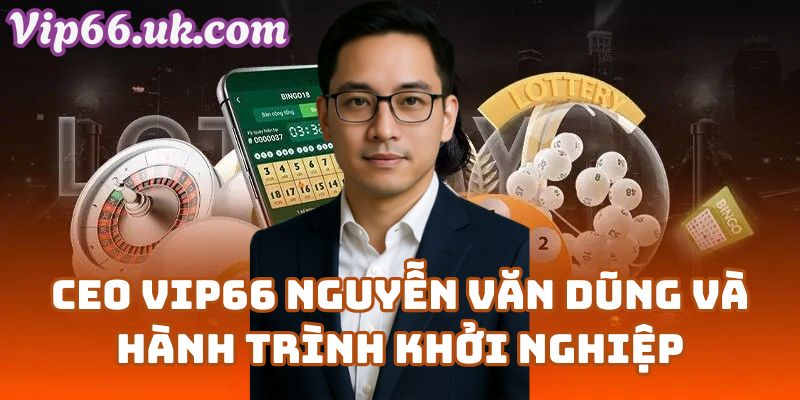 CEO VIP66 Nguyễn Văn Dũng và hành trình khởi nghiệp cùng Vip66