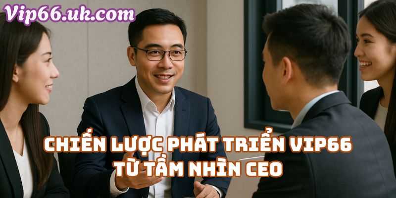 Chiến lược phát triển thương hiệu Vip66 từ tầm nhìn của CEO Vip66