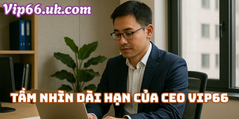 Tầm nhìn dài hạn của CEO Vip66 dành cho Vip66 com và người chơi Việt