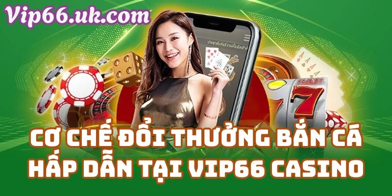 Cơ Chế Đổi Thưởng Game Bắn Cá H5 Hấp Dẫn Tại Vip66 Casino