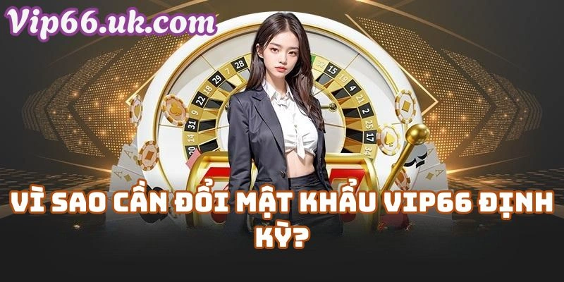 Vì Sao Cần Đổi Mật Khẩu Vip66 Định Kỳ?