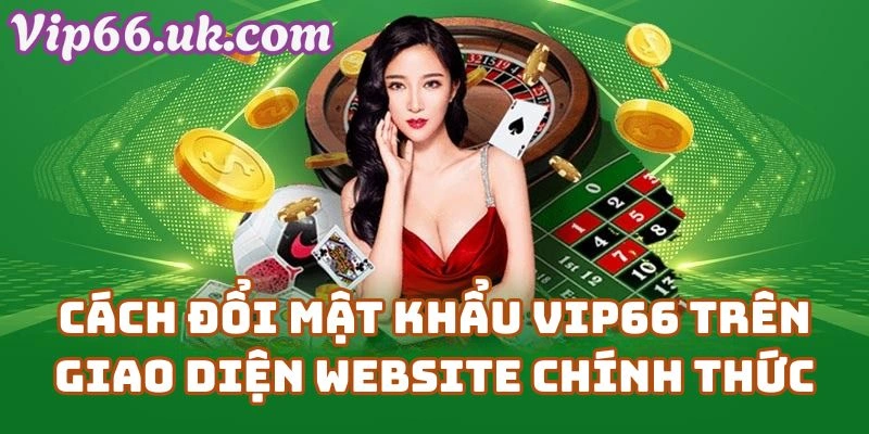 Cách Đổi Mật Khẩu Vip66 Trên Giao Diện Website Chính Thức