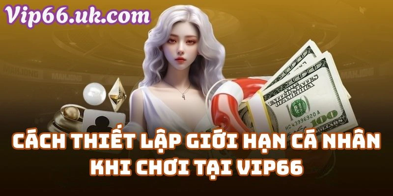 Cách Thiết Lập Giới Hạn Cá Nhân Khi Chơi Có Trách Nhiệm Vip66