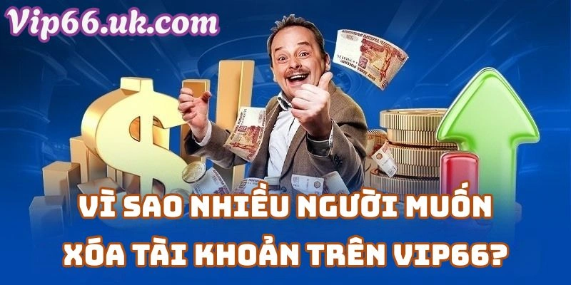 Vì Sao Nhiều Người Muốn Xóa Tài Khoản Trên Vip66?