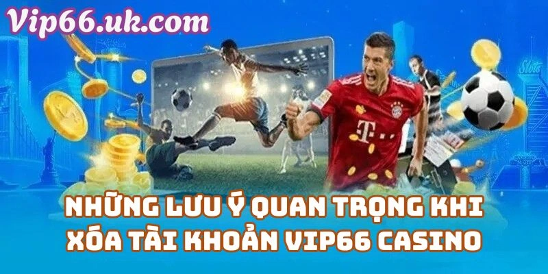 Những Lưu Ý Quan Trọng Khi Xóa Tài Khoản Vip66 Casino
