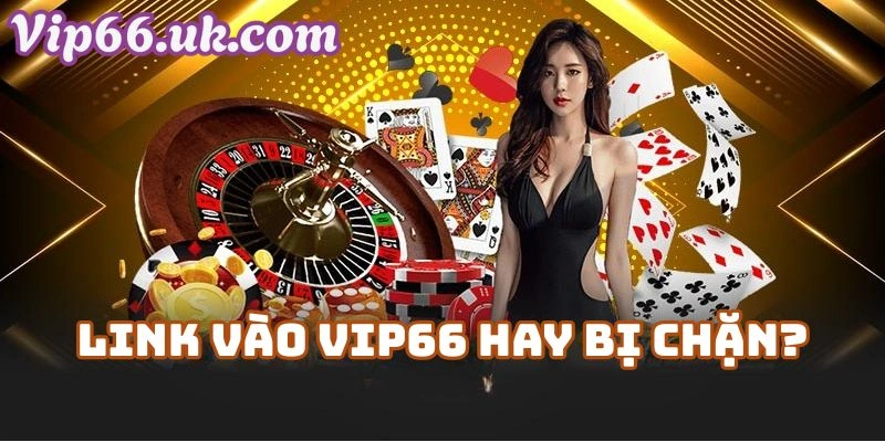 Vì Sao Link Vào Vip66 Hay Bị Chặn?