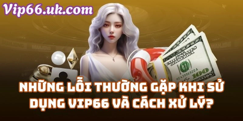 Những lỗi thường gặp khi sử dụng Vip66 và cách xử lý?