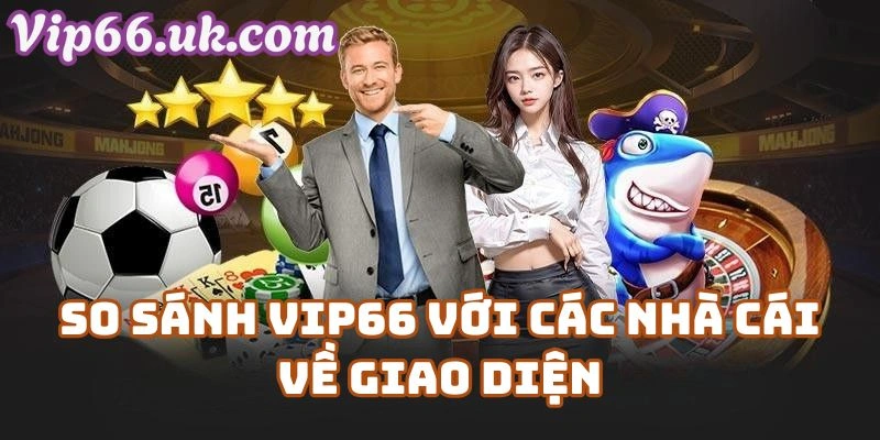 So sánh VIP66 com với các nhà cái về giao diện và trải nghiệm người dùng