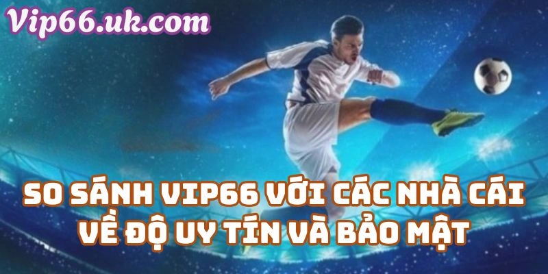 So sánh VIP66 với các nhà cái về độ uy tín và bảo mật