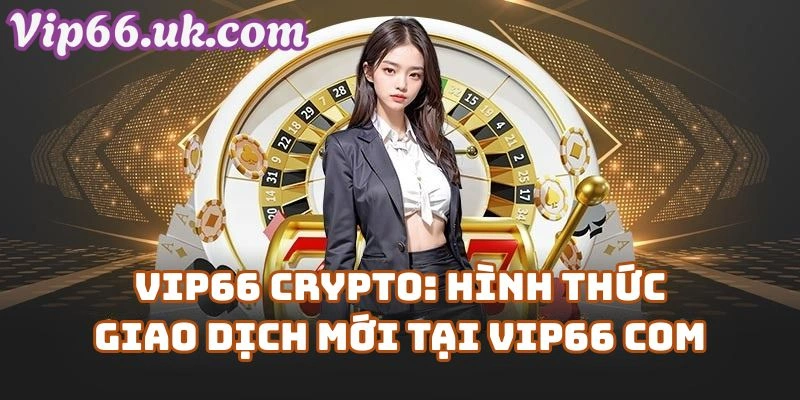 Vip66 Crypto: Hình Thức Giao Dịch Mới Tại Vip66 Com