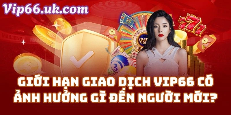 Nhà Cái Vip66: Giới Hạn Giao Dịch Có Ảnh Hưởng Gì Đến Người Mới?