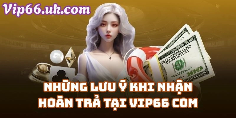 Những lưu ý khi nhận hoàn trả tại Vip66 com